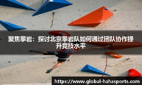 聚焦攀岩：探讨北京攀岩队如何通过团队协作提升竞技水平