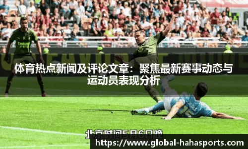 体育热点新闻及评论文章：聚焦最新赛事动态与运动员表现分析