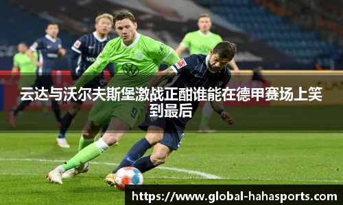 云达与沃尔夫斯堡激战正酣谁能在德甲赛场上笑到最后